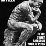 Personally, I prefer sweet and sour chicken over pork: but that's just me. | PINEAPPLE ON PIZZA; IS THE SWEET AND SOUR PORK OF PITAS | image tagged in philosopher,pineapple pizza,the thinker | made w/ Imgflip meme maker