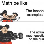 School is complicated | Math be like; The lesson examples; The actual math questions on the quiz | image tagged in weak vs strong mickey,math | made w/ Imgflip meme maker