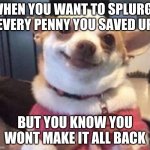 happy dog | WHEN YOU WANT TO SPLURGE EVERY PENNY YOU SAVED UP; BUT YOU KNOW YOU WONT MAKE IT ALL BACK | image tagged in happy dog | made w/ Imgflip meme maker