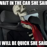 waiting sceleton in car | WAIT IN THE CAR SHE SAID; I WILL BE QUICK SHE SAID | image tagged in waiting sceleton in car | made w/ Imgflip meme maker