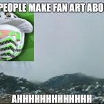 AHHHHHH | WHEN PEOPLE MAKE FAN ART ABOUT YOU; AHHHHHHHHHHHHH | image tagged in ahhhhhh | made w/ Imgflip meme maker