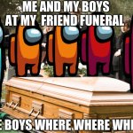Funeral | ME AND MY BOYS AT MY  FRIEND FUNERAL; THE BOYS WHERE WHERE WHERE | image tagged in funeral | made w/ Imgflip meme maker