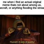 bottom text | me when i find an actual original meme thats not about among us, minecraft, or anything flooding the streams: meme | image tagged in a man of quality | made w/ Imgflip meme maker