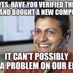 Indian Tech Support | YES, HAVE YOU VERIFIED THE FILES AND BOUGHT A NEW COMPUTER? IT CAN'T POSSIBLY BE A PROBLEM ON OUR END. | image tagged in indian tech support | made w/ Imgflip meme maker