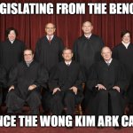 SCOTUS: Legislating from the Bench... Since the Wong Kim Ark case | LEGISLATING FROM THE BENCH; SINCE THE WONG KIM ARK CASE | image tagged in scotus | made w/ Imgflip meme maker