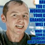 Curiosity | HAVE YOU EVER WONDERED HOW YOUR GREAT GRANDCHILDREN WILL DIE? WHAT ABOUT YOUR GREAT GRANDCHILDREN'S GREAT GRANDCHILDREN? | image tagged in scotty have you ever,memes,thinker,sometimes i wonder,it's time to start asking yourself the big questions meme,hmmm | made w/ Imgflip meme maker