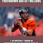 Manning Broncos | I HAVE 2 OPTIONS OF WHAT TO DO.
1: THROW THE TOUCHDOWN AND GET MILLIONS; 2: OR HOPEFULLY THROW AN INTERCEPTION AND GET KICKED FROM THE BRONCOS. THEN I GET DRAFTED BY ANOTHER GOOD TEAM. BY THAT I MEAN ANY TEAM. | image tagged in memes,manning broncos | made w/ Imgflip meme maker
