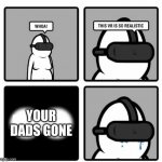 *dies inside* | YOUR DADS GONE | image tagged in whoa this vr is so realistic | made w/ Imgflip meme maker