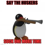 Pingu with a gun | SAY THE HUSKERS; SUCK ONE MORE TIME | image tagged in pingu with a gun | made w/ Imgflip meme maker