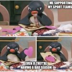 Pingu heart | ME SUPPORTING MY SPORT TEAMS; EVEN IF THEY'RE HAVING A BAD SEASON | image tagged in pingu heart | made w/ Imgflip meme maker