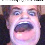 Big Mouth Benson | Nobody:
The annoying kid in class: | image tagged in big mouth benson | made w/ Imgflip meme maker