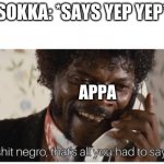 Shit negro, that’s all you had to say | SOKKA: *SAYS YEP YEP*; APPA | image tagged in shit negro that s all you had to say | made w/ Imgflip meme maker