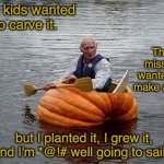 Reggie's Dream | The kids wanted to carve it. The missus wanted to make a pie. but I planted it, I grew it, and I'm *@!# well going to sail it | image tagged in cinderella boat,pumpkin,boat,dada | made w/ Imgflip meme maker
