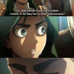 Does someone have the answer | -Do deaf people know farts makes noises, or do they fart in total recklessness? | image tagged in erwin meme,question,big brain,attack on titan,memes | made w/ Imgflip meme maker