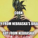 corn | CORN; GUY FROM NEBRASKA'S BRAIN; GUY FROM NEBRASKA | image tagged in pineapple girl | made w/ Imgflip meme maker