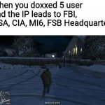 You are screwed | When you doxxed 5 user and the IP leads to FBI, NSA, CIA, MI6, FSB Headquarter | image tagged in go to your grave | made w/ Imgflip meme maker
