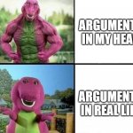 arguments in my heads vs in real life | ARGUMENTS IN MY HEAD; ARGUMENTS IN REAL LIFE | image tagged in barny strong/weak,argument,barney,memes,funny,funny memes | made w/ Imgflip meme maker