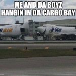 747 laughing | ME AND DA BOYZ HANGIN IN DA CARGO BAY | image tagged in 747 laughing | made w/ Imgflip meme maker