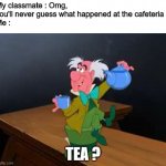 Spill it all, sis. | My classmate : Omg, you'll never guess what happened at the cafeteria !
Me :; TEA ? | image tagged in tea time,memes,gossip,highschool | made w/ Imgflip meme maker