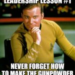 Leadership | LEADERSHIP LESSON #1; NEVER FORGET HOW TO MAKE THE GUNPOWDER | image tagged in captain kirk | made w/ Imgflip meme maker