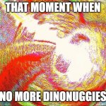 Deep fried hell | THAT MOMENT WHEN NO MORE DINONUGGIES | image tagged in deep fried hell | made w/ Imgflip meme maker