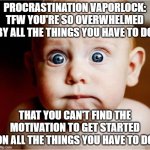 Vaporlock | PROCRASTINATION VAPORLOCK: TFW YOU'RE SO OVERWHELMED BY ALL THE THINGS YOU HAVE TO DO; THAT YOU CAN'T FIND THE MOTIVATION TO GET STARTED ON ALL THE THINGS YOU HAVE TO DO | image tagged in anxious baby,memes,work,stressed out | made w/ Imgflip meme maker