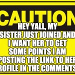 caution | HEY YALL, MY SISTER JUST JOINED AND I WANT HER TO GET SOME POINTS I AM POSTING THE LINK TO HER PROFILE IN THE COMMENTS. | image tagged in caution | made w/ Imgflip meme maker