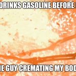 burning skelton fence | ME: DRINKS GASOLINE BEFORE I DIE; THE GUY CREMATING MY BODY: | image tagged in burning skelton fence | made w/ Imgflip meme maker