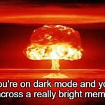 MY EEEEEEEYYYYYYYYYYEEEEEEEEEESSSSSSS | when you're on dark mode and you come
across a really bright meme | image tagged in nuclear bomb mind blown,dark mode | made w/ Imgflip meme maker