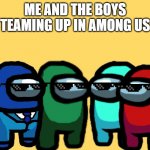 me and the boys among us | ME AND THE BOYS TEAMING UP IN AMONG US | image tagged in me and the boys among us | made w/ Imgflip meme maker