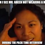 how stupid are you | WHEN I SEE MR. GREEN NOT WEARING A MASK; DURING THE PACK TIME INTERVIEW | image tagged in how stupid are you | made w/ Imgflip meme maker