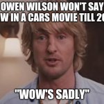 Owen Wilson Wow | OWEN WILSON WON'T SAY WOW IN A CARS MOVIE TILL 2025; "WOW'S SADLY" | image tagged in owen wilson wow | made w/ Imgflip meme maker