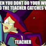 is true | WHEN YOU DONT DO YOUR WORK AND THE TEACHER CATCHES YOU; TEACHER | image tagged in wicked cyberchase | made w/ Imgflip meme maker