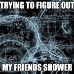 quantum physics | TRYING TO FIGURE OUT; MY FRIENDS SHOWER | image tagged in quantum physics | made w/ Imgflip meme maker