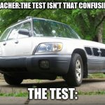 the test | TEACHER:THE TEST ISN'T THAT CONFUSING; THE TEST: | image tagged in confusing car | made w/ Imgflip meme maker