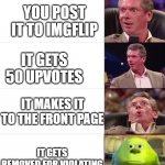 Bruh | YOU MAKE A MEME; YOU POST IT TO IMGFLIP; IT GETS 50 UPVOTES; IT MAKES IT TO THE FRONT PAGE; IT GETS REMOVED FOR VIOLATING TERMS OF USE | image tagged in vince mcmahon reaction,mike wazowski,dank memes,memes,funny | made w/ Imgflip meme maker