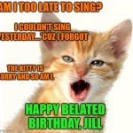 Angry Cat 0 | AM I TOO LATE TO SING? I COULDN'T SING YESTERDAY....'CUZ I FORGOT; THE KITTY IS SORRY AND SO AM I. HAPPY BELATED BIRTHDAY, JILL | image tagged in angry cat 0 | made w/ Imgflip meme maker