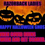 Halloween | RAZORBACK LADIES; HAPPY HALLOWEEN GHOST; WHEN COVID RUINS HALLOWEEN AND GET SCARED. | image tagged in halloween | made w/ Imgflip meme maker