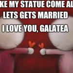 supposed to be a greek myth | MAKE MY STATUE COME ALIVE. LETS GETS MARRIED; I LOVE YOU, GALATEA | image tagged in love | made w/ Imgflip meme maker