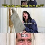 the shining | November 1st; "What do you want from me?!"; November 1st; Me:; "Oh baby, All I want from Christma~as is you~" | image tagged in the shining | made w/ Imgflip meme maker