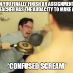 Filthy Frank Screaming | WHEN YOU FINALLY FINISH AN ASSIGNMENT AND THEN YOUR TEACHER HAS THE AUDACITY TO MAKE ANOTHER ONE; *CONFUSED SCREAM* | image tagged in filthy frank screaming,school | made w/ Imgflip meme maker