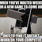 computer rage | WHEN YOU’VE WAITED WEEKS FOR A NEW GAME TO COME OUT, ONLY TO FIND IT DOESN’T WORK ON YOUR COMPUTER. | image tagged in computer rage | made w/ Imgflip meme maker