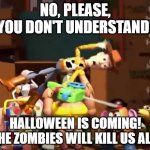 No, please, you don't understand! | NO, PLEASE, YOU DON'T UNDERSTAND! HALLOWEEN IS COMING!
THE ZOMBIES WILL KILL US ALL! | image tagged in no please you don't understand | made w/ Imgflip meme maker