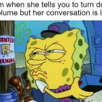 This always happen to me! | Mom when she tells you to turn down the volume but her conversation is louder | image tagged in spongebob wanted maniac | made w/ Imgflip meme maker