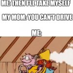 Ed Edd Eddy Jet Pack | MY MOM: I'M NOT TAKING YOU TO YOUR FRIENDS PLACE; ME: THEN I'LL TAKE MYSELF; MY MOM: YOU CAN'T DRIVE; ME: | image tagged in ed edd eddy jet pack | made w/ Imgflip meme maker