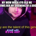 You truly are the talent of this generation | MY MOM WHEN 4YR OLD ME SHOWS HER MY DRAWING OF A DOG | image tagged in you truly are the talent of this generation | made w/ Imgflip meme maker
