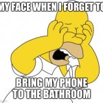 Homer upset | MY FACE WHEN I FORGET TO; BRING MY PHONE TO THE BATHROOM | image tagged in homer upset,funny,memes,funny memes,so true memes,dank | made w/ Imgflip meme maker