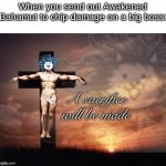 Kamikaze! | When you send out Awakened Bahamut to chip damage on a big boss: | image tagged in a sacrifice will be made cat god | made w/ Imgflip meme maker