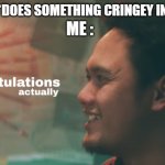 idk | ME :; FRIEND : *DOES SOMETHING CRINGEY IN PUBLIC* | image tagged in congratulations | made w/ Imgflip meme maker