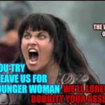 Women Are Fed Up With Double Standards | DON'T MESS WITH THE WOMEN OF 2020; IF YOU TRY TO LEAVE US FOR A YOUNGER WOMAN; WE'LL LORENA BOBBITT YOUR ASSES! | image tagged in xena warrior princess,memes,strong women,powerful,men cheating,men vs women | made w/ Imgflip meme maker